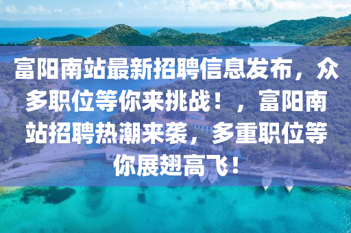 富(fu)陽(yang)南站(zhan)最新招(zhao)聘(pin)信(xin)息(xi)髮佈，衆(zhong)多(duo)職位等(deng)妳來挑(tiao)戰！，富陽南(nan)站(zhan)招(zhao)聘熱(re)潮來(lai)襲(xi)，多重職位(wei)等(deng)妳展(zhan)翅高飛！