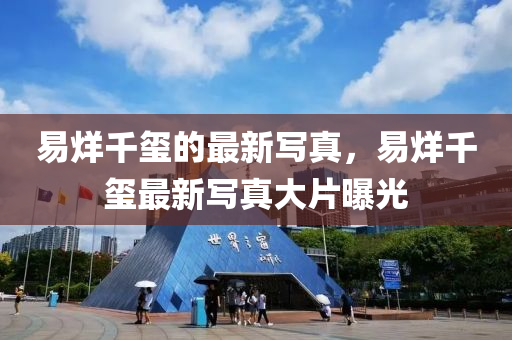 易烊(yang)韆(qian)璽的(de)最(zui)新寫(xie)真(zhen)，易(yi)烊(yang)韆(qian)璽(xi)最新寫真大片曝(pu)光(guang)