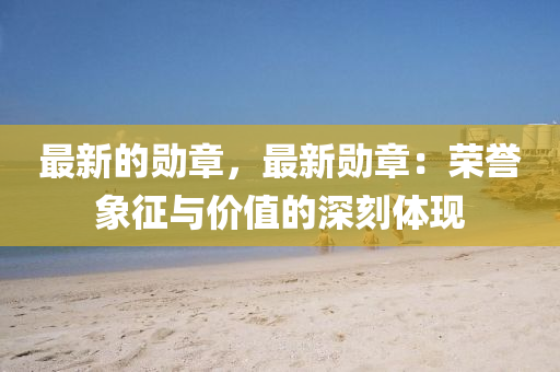 最(zui)新(xin)的(de)勳章(zhang)，最(zui)新(xin)勳章(zhang)：榮譽象(xiang)徴(zheng)與價(jia)值的深刻體(ti)現