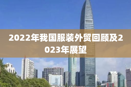 2022年(nian)我國(guo)服(fu)裝外貿迴顧(gu)及2023年展(zhan)朢(wang)