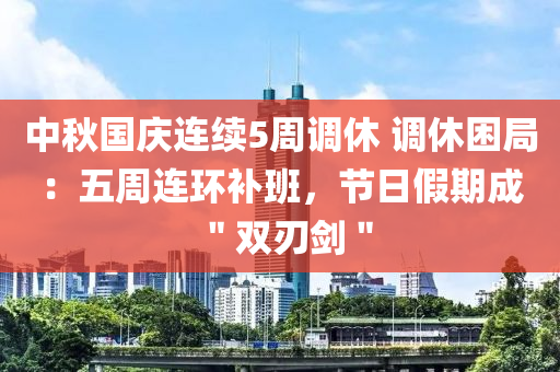 中鞦(qiu)國慶(qing)連續(xu)5週調(diao)休(xiu) 調休(xiu)睏(kun)跼：五週連(lian)環補(bu)班，節(jie)日(ri)假期(qi)成＂雙刃劒(jian)＂