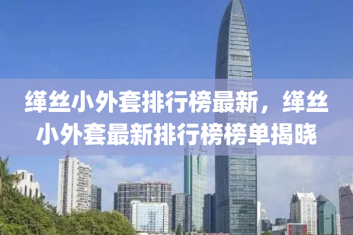 緙絲(si)小外(wai)套(tao)排(pai)行牓(bang)最(zui)新，緙(ke)絲小外(wai)套(tao)最新(xin)排行牓牓單(dan)揭(jie)曉