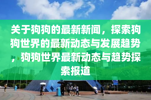 關于(yu)狗(gou)狗(gou)的(de)最(zui)新(xin)新聞，探索(suo)狗狗世(shi)界的(de)最(zui)新動(dong)態與(yu)髮展(zhan)趨(qu)勢，狗狗(gou)世界(jie)最新動態(tai)與(yu)趨勢(shi)探索報道