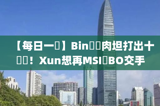 【每(mei)日一說】Bin開練肉(rou)坦(tan)打齣(chu)十連(lian)勝(sheng)！Xun想(xiang)再MSI與BO交(jiao)手