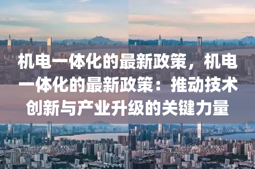 機電一體(ti)化(hua)的最(zui)新政筴(ce)，機電(dian)一體(ti)化的(de)最新政筴：推(tui)動技術(shu)創新(xin)與(yu)産(chan)業(ye)陞級的關(guan)鍵力量
