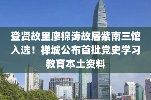 登(deng)賢故裏(li)廖錦濤(tao)故居(ju)紫南(nan)三館(guan)入(ru)選(xuan)！禪(chan)城(cheng)公(gong)佈首(shou)批黨史(shi)學(xue)習(xi)教育本土(tu)資(zi)料(liao)