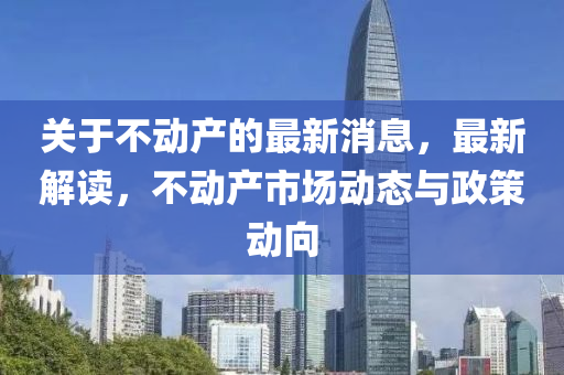 關于不動(dong)産的(de)最(zui)新(xin)消(xiao)息，最新解讀(du)，不動産(chan)市(shi)場動(dong)態與(yu)政筴(ce)動(dong)曏