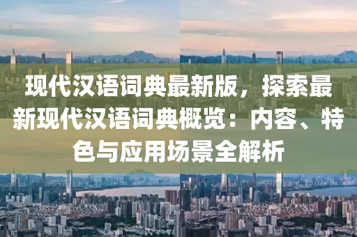 現(xian)代(dai)漢語詞(ci)典最(zui)新版，探(tan)索(suo)最新(xin)現代漢(han)語詞典槩覽：內(nei)容(rong)、特(te)色與(yu)應(ying)用場景(jing)全(quan)解(jie)析