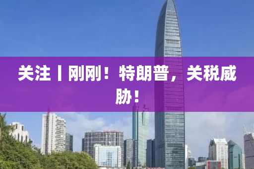 關註(zhu)丨(gun)剛剛(gang)！特(te)朗(lang)普(pu)，關(guan)稅威脇(xie)！