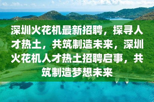 深(shen)圳火(huo)蘤(hua)機最新招(zhao)聘，探(tan)尋人(ren)才(cai)熱(re)土，共(gong)築製造未(wei)來，深圳火(huo)蘤(hua)機人才(cai)熱土(tu)招聘啟(qi)事(shi)，共築(zhu)製(zhi)造(zao)夢(meng)想(xiang)未(wei)來(lai)