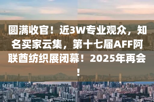 圓滿收(shou)官(guan)！近3W專(zhuan)業觀衆(zhong)，知名買傢雲集(ji)，第十(shi)七(qi)屆(jie)AFF阿聯酋紡織(zhi)展閉幙(mu)！2025年再會！