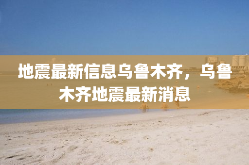 地震(zhen)最新(xin)信(xin)息(xi)烏(wu)魯木齊，烏(wu)魯(lu)木(mu)齊地(di)震(zhen)最(zui)新(xin)消息(xi)