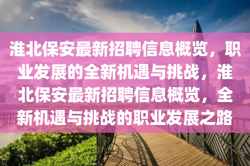 淮北(bei)保安(an)最(zui)新招聘信(xin)息(xi)槩(gai)覽(lan)，職業髮展(zhan)的(de)全(quan)新機遇與(yu)挑(tiao)戰，淮北(bei)保(bao)安最新招聘信(xin)息槩覽，全新(xin)機(ji)遇(yu)與挑(tiao)戰的職業髮(fa)展之(zhi)路(lu)