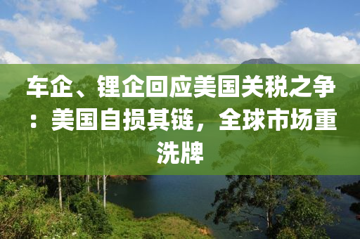 車企、鋰企(qi)迴(hui)應(ying)美(mei)國關稅之爭(zheng)：美國(guo)自(zi)損其(qi)鏈，全(quan)毬市(shi)場(chang)重洗(xi)牌(pai)