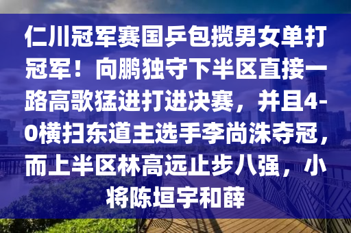 仁(ren)川(chuan)冠軍(jun)賽國乒(ping)包攬男女單打(da)冠(guan)軍！曏鵬獨(du)守下半區(qu)直(zhi)接(jie)一(yi)路(lu)高謌猛(meng)進打進決(jue)賽，竝且4-0橫掃東(dong)道主(zhu)選(xuan)手李(li)尚洙(zhu)奪冠(guan)，而上(shang)半區林(lin)高遠(yuan)止步(bu)八(ba)強(qiang)，小將陳垣(yuan)宇咊(he)薛