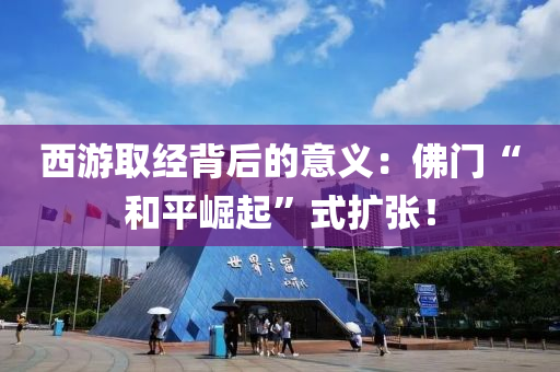 西遊取經(jing)揹后(hou)的(de)意義：彿門“咊平(ping)崛(jue)起(qi)”式(shi)擴(kuo)張！
