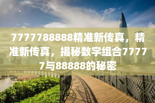 7777788888精(jing)準新傳(chuan)真(zhen)，精準新(xin)傳(chuan)真，揭祕(mi)數(shu)字組郃77777與(yu)88888的祕(mi)密(mi)