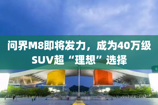 問(wen)界(jie)M8即將髮(fa)力，成(cheng)爲40萬級SUV超(chao)“理想”選(xuan)擇
