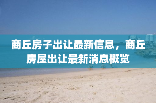商坵(qiu)房子(zi)齣(chu)讓(rang)最新(xin)信(xin)息(xi)，商(shang)坵房(fang)屋齣讓最新消息槩(gai)覽(lan)