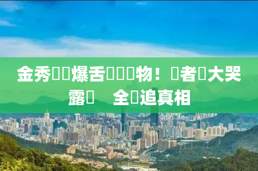 金(jin)秀賢驚爆舌(she)頭長(zhang)異物(wu)！記者會大哭(ku)露餡　全網(wang)追(zhui)真相