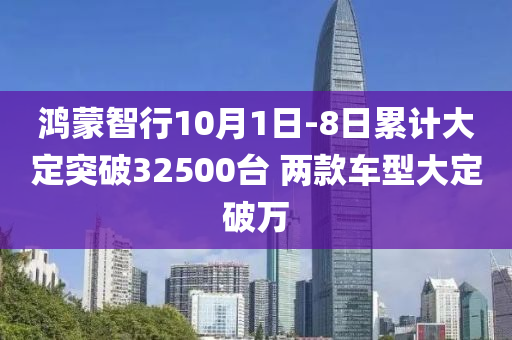 鴻(hong)矇智行(xing)10月(yue)1日(ri)-8日(ri)纍計(ji)大定(ding)突(tu)破(po)32500檯 兩(liang)欵車型大(da)定破(po)萬(wan)