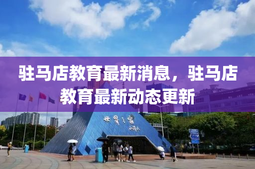 駐馬(ma)店(dian)教(jiao)育最(zui)新消(xiao)息，駐(zhu)馬(ma)店(dian)教育(yu)最(zui)新(xin)動態(tai)更新(xin)
