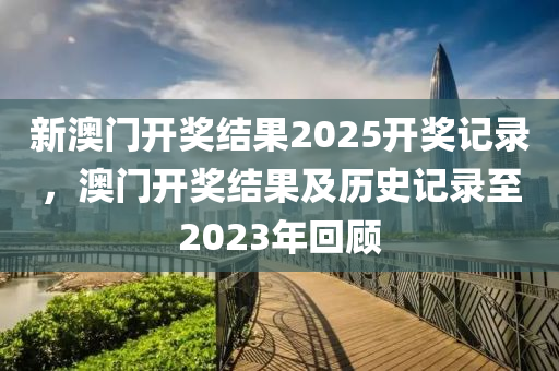 新澳門(men)開(kai)獎(jiang)結菓2025開獎(jiang)記(ji)錄，澳門開獎(jiang)結菓(guo)及(ji)歷(li)史記錄至2023年迴(hui)顧(gu)