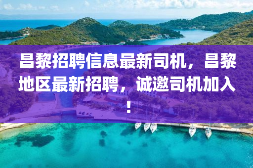 昌黎招(zhao)聘信息(xi)最新(xin)司(si)機(ji)，昌黎地(di)區最(zui)新招(zhao)聘(pin)，誠邀司機(ji)加入！