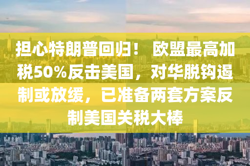 擔心(xin)特朗(lang)普(pu)迴(hui)歸！ 歐(ou)盟(meng)最(zui)高(gao)加(jia)稅(shui)50%反擊美國，對(dui)華脫鉤(gou)遏製(zhi)或放緩(huan)，已(yi)準備兩套方案反製(zhi)美國(guo)關(guan)稅(shui)大棒