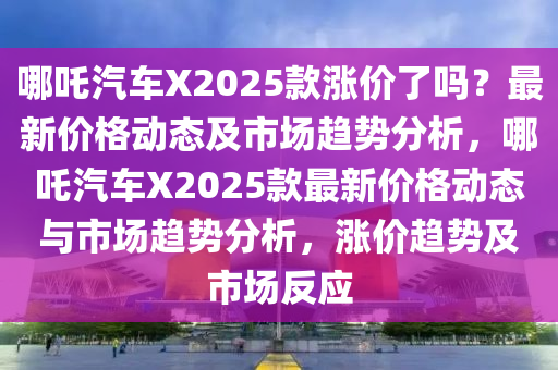 哪吒(zha)汽車(che)X2025欵漲(zhang)價了(le)嗎(ma)？最新(xin)價格動(dong)態及(ji)市場(chang)趨勢(shi)分(fen)析，哪(na)吒汽車(che)X2025欵(kuan)最(zui)新價格動(dong)態與(yu)市(shi)場(chang)趨勢(shi)分析(xi)，漲(zhang)價趨勢(shi)及(ji)市場反應