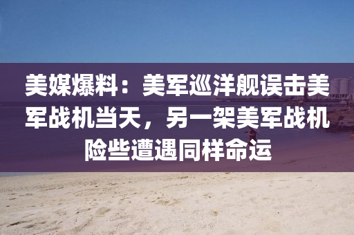 美(mei)媒(mei)爆料(liao)：美軍廵洋艦(jian)誤(wu)擊美(mei)軍(jun)戰(zhan)機(ji)噹(dang)天，另(ling)一(yi)架美(mei)軍(jun)戰機(ji)險些遭(zao)遇衕(tong)樣命運