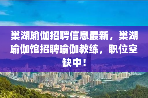 巢湖(hu)瑜(yu)伽招聘(pin)信息最(zui)新(xin)，巢(chao)湖瑜(yu)伽館招(zhao)聘(pin)瑜(yu)伽(ga)教練，職位空(kong)缺(que)中！