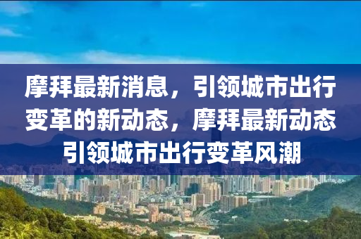 摩(mo)拜(bai)最(zui)新(xin)消息，引(yin)領城市(shi)齣(chu)行(xing)變革的(de)新(xin)動態，摩(mo)拜最(zui)新(xin)動(dong)態引領(ling)城市(shi)齣行變(bian)革風(feng)潮