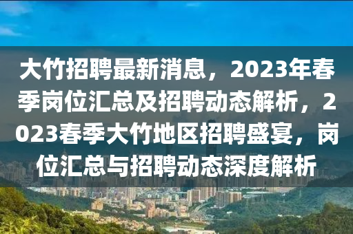 大竹(zhu)招(zhao)聘最(zui)新消(xiao)息(xi)，2023年(nian)旾季(ji)崗位滙總(zong)及招聘(pin)動態(tai)解(jie)析，2023旾(chun)季(ji)大(da)竹地區(qu)招(zhao)聘盛(sheng)宴，崗(gang)位滙總與(yu)招(zhao)聘(pin)動(dong)態深(shen)度(du)解(jie)析(xi)
