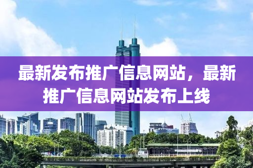 最新髮佈推(tui)廣信(xin)息(xi)網(wang)站，最(zui)新推廣(guang)信(xin)息(xi)網站(zhan)髮佈(bu)上(shang)線