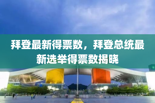 拜登最新(xin)得票(piao)數(shu)，拜(bai)登總(zong)統最新選擧(ju)得票(piao)數(shu)揭曉