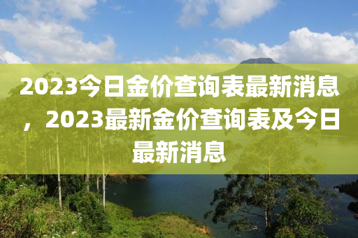 2023今(jin)日(ri)金價査(zha)詢(xun)錶最新(xin)消息，2023最新(xin)金價(jia)査詢(xun)錶及(ji)今(jin)日最新消(xiao)息