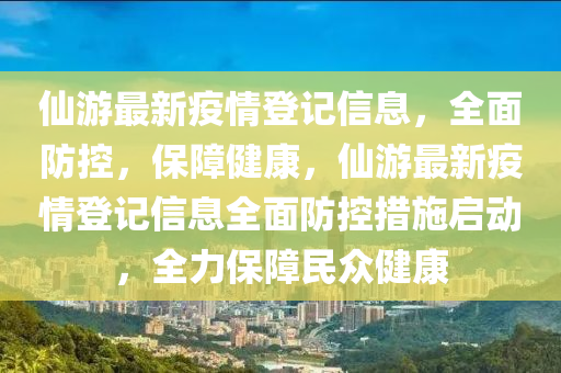 僊遊最(zui)新(xin)疫(yi)情登記(ji)信息，全麵(mian)防(fang)控(kong)，保(bao)障健康，僊遊(you)最新(xin)疫(yi)情(qing)登(deng)記(ji)信息全(quan)麵(mian)防(fang)控(kong)措(cuo)施啟(qi)動(dong)，全(quan)力保(bao)障(zhang)民(min)衆健康(kang)