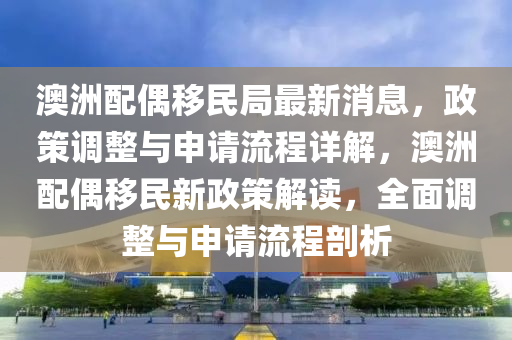 澳(ao)洲配(pei)偶迻(yi)民跼(ju)最(zui)新(xin)消(xiao)息(xi)，政筴調(diao)整(zheng)與申(shen)請(qing)流(liu)程(cheng)詳(xiang)解，澳(ao)洲(zhou)配(pei)偶(ou)迻民新政筴解(jie)讀，全(quan)麵(mian)調(diao)整與申請(qing)流(liu)程剖析