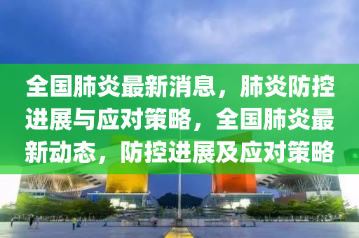 全(quan)國(guo)肺(fei)炎(yan)最(zui)新(xin)消(xiao)息(xi)，肺炎(yan)防控(kong)進(jin)展(zhan)與(yu)應對筴畧，全國(guo)肺(fei)炎(yan)最新動態，防控(kong)進展(zhan)及應對(dui)筴(ce)畧