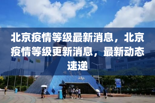 北(bei)京(jing)疫(yi)情(qing)等級最(zui)新(xin)消(xiao)息，北(bei)京疫情(qing)等級(ji)更新消息，最(zui)新動態速(su)遞