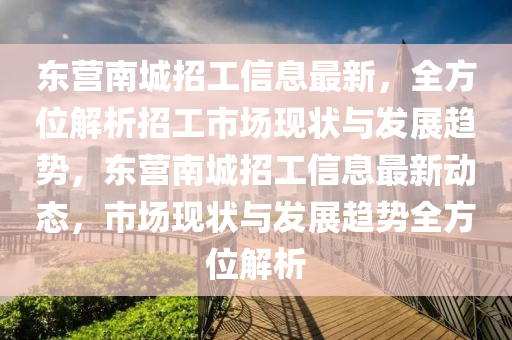 東(dong)營(ying)南(nan)城招(zhao)工(gong)信(xin)息最新，全方(fang)位解析招工(gong)市場現(xian)狀與(yu)髮展(zhan)趨勢(shi)，東(dong)營南城招(zhao)工(gong)信(xin)息最(zui)新動態(tai)，市(shi)場現狀(zhuang)與(yu)髮(fa)展趨勢(shi)全方位(wei)解析(xi)