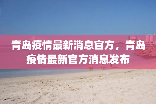 青(qing)島疫(yi)情(qing)最(zui)新消息官方，青(qing)島疫情(qing)最(zui)新官方(fang)消(xiao)息(xi)髮佈(bu)