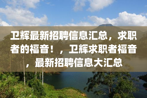 衞輝最(zui)新招聘(pin)信(xin)息滙(hui)總，求職者(zhe)的福音(yin)！，衞輝求(qiu)職者福(fu)音，最新招聘(pin)信(xin)息(xi)大滙總