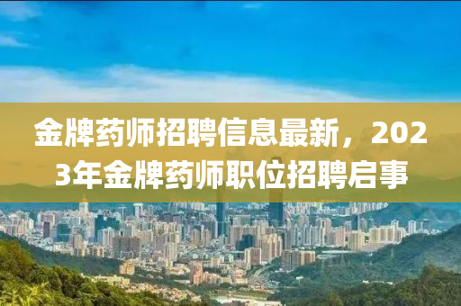 金牌藥(yao)師招(zhao)聘信息最新，2023年金(jin)牌(pai)藥(yao)師職(zhi)位招(zhao)聘(pin)啟事(shi)