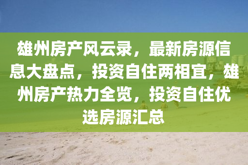 雄州(zhou)房(fang)産風雲錄，最新房(fang)源信息大(da)盤(pan)點，投資自(zi)住兩(liang)相宜，雄州(zhou)房(fang)産(chan)熱力(li)全(quan)覽，投(tou)資(zi)自住優(you)選房源(yuan)滙(hui)總
