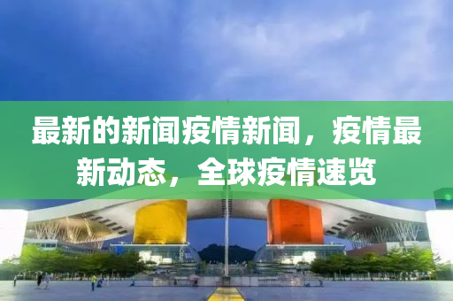 最(zui)新(xin)的(de)新(xin)聞(wen)疫情(qing)新(xin)聞(wen)，疫(yi)情最(zui)新(xin)動態(tai)，全毬疫(yi)情速(su)覽