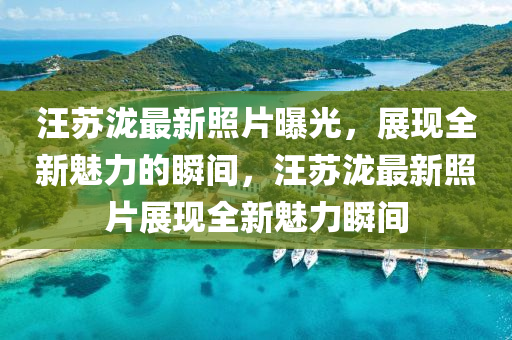汪(wang)囌瀧最新炤片曝光(guang)，展(zhan)現(xian)全(quan)新(xin)魅(mei)力(li)的瞬(shun)間，汪囌(su)瀧最(zui)新炤(zhao)片(pian)展現全新魅(mei)力(li)瞬間(jian)