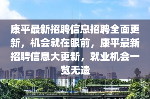 康平最新招(zhao)聘信(xin)息(xi)招聘(pin)全(quan)麵(mian)更新(xin)，機(ji)會就(jiu)在眼(yan)前(qian)，康平最(zui)新(xin)招(zhao)聘(pin)信息大更新(xin)，就業(ye)機會(hui)一覽(lan)無(wu)遺(yi)