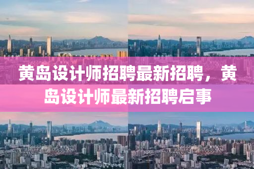 黃島設(she)計師招(zhao)聘最新(xin)招聘，黃(huang)島(dao)設(she)計師(shi)最新招(zhao)聘(pin)啟事(shi)